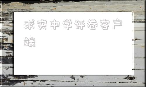 求实中学评卷客户端网上评卷客户端怎么查成绩